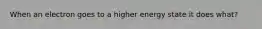 When an electron goes to a higher energy state it does what?