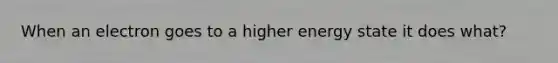 When an electron goes to a higher energy state it does what?