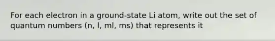 For each electron in a ground-state Li atom, write out the set of quantum numbers (n, l, ml, ms) that represents it