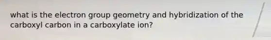 what is the electron group geometry and hybridization of the carboxyl carbon in a carboxylate ion?