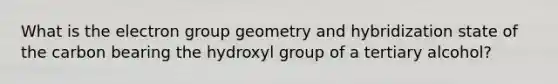 What is the electron group geometry and hybridization state of the carbon bearing the hydroxyl group of a tertiary alcohol?