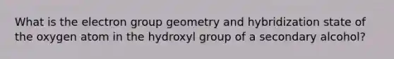 What is the electron group geometry and hybridization state of the oxygen atom in the hydroxyl group of a secondary alcohol?