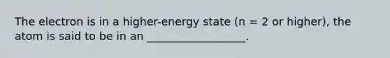 The electron is in a higher-energy state (n = 2 or higher), the atom is said to be in an __________________.