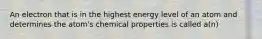 An electron that is in the highest energy level of an atom and determines the atom's chemical properties is called a(n)