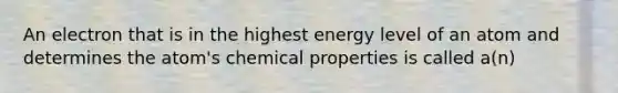 An electron that is in the highest energy level of an atom and determines the atom's chemical properties is called a(n)