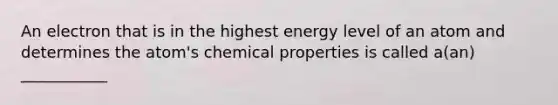 An electron that is in the highest energy level of an atom and determines the atom's chemical properties is called a(an) ___________