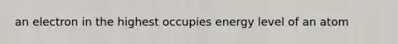 an electron in the highest occupies energy level of an atom