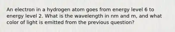 An electron in a hydrogen atom goes from energy level 6 to energy level 2. What is the wavelength in nm and m, and what color of light is emitted from the previous question?