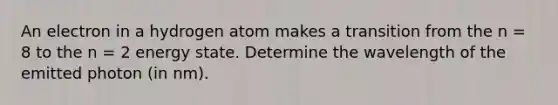 An electron in a hydrogen atom makes a transition from the n = 8 to the n = 2 energy state. Determine the wavelength of the emitted photon (in nm).