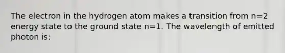 The electron in the hydrogen atom makes a transition from n=2 energy state to the ground state n=1. The wavelength of emitted photon is: