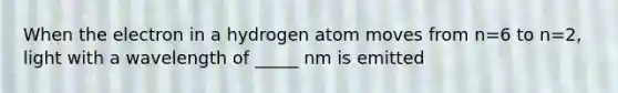 When the electron in a hydrogen atom moves from n=6 to n=2, light with a wavelength of _____ nm is emitted