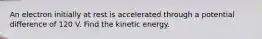 An electron initially at rest is accelerated through a potential difference of 120 V. Find the kinetic energy.