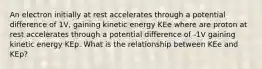 An electron initially at rest accelerates through a potential difference of 1V, gaining kinetic energy KEe where are proton at rest accelerates through a potential difference of -1V gaining kinetic energy KEp. What is the relationship between KEe and KEp?