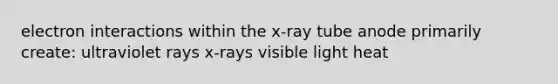 electron interactions within the x-ray tube anode primarily create: ultraviolet rays x-rays visible light heat