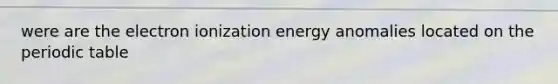 were are the electron ionization energy anomalies located on the periodic table