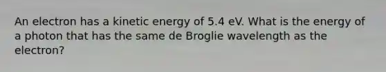 An electron has a kinetic energy of 5.4 eV. What is the energy of a photon that has the same de Broglie wavelength as the electron?