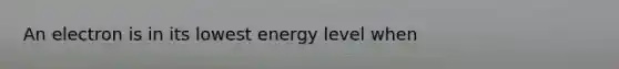 An electron is in its lowest energy level when