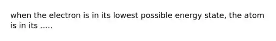when the electron is in its lowest possible energy state, the atom is in its .....