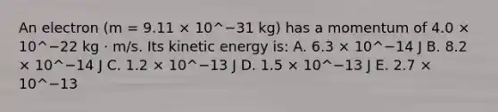 An electron (m = 9.11 × 10^−31 kg) has a momentum of 4.0 × 10^−22 kg · m/s. Its kinetic energy is: A. 6.3 × 10^−14 J B. 8.2 × 10^−14 J C. 1.2 × 10^−13 J D. 1.5 × 10^−13 J E. 2.7 × 10^−13