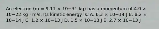 An electron (m = 9.11 × 10−31 kg) has a momentum of 4.0 × 10−22 kg · m/s. Its kinetic energy is: A. 6.3 × 10−14 J B. 8.2 × 10−14 J C. 1.2 × 10−13 J D. 1.5 × 10−13 J E. 2.7 × 10−13 J