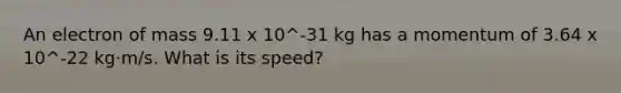 An electron of mass 9.11 x 10^-31 kg has a momentum of 3.64 x 10^-22 kg·m/s. What is its speed?