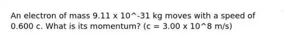 An electron of mass 9.11 x 10^-31 kg moves with a speed of 0.600 c. What is its momentum? (c = 3.00 x 10^8 m/s)