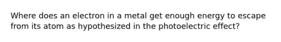 Where does an electron in a metal get enough energy to escape from its atom as hypothesized in the photoelectric effect?