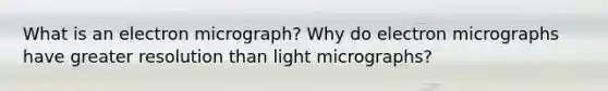 What is an electron micrograph? Why do electron micrographs have greater resolution than light micrographs?