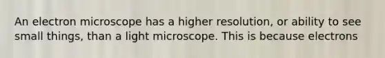 An electron microscope has a higher resolution, or ability to see small things, than a light microscope. This is because electrons