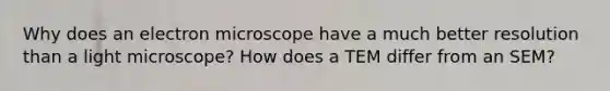 Why does an electron microscope have a much better resolution than a light microscope? How does a TEM differ from an SEM?