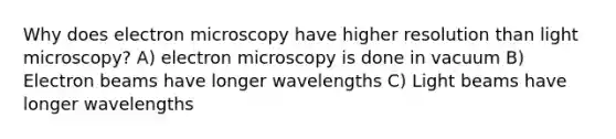 Why does electron microscopy have higher resolution than light microscopy? A) electron microscopy is done in vacuum B) Electron beams have longer wavelengths C) Light beams have longer wavelengths