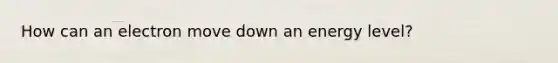 How can an electron move down an energy level?