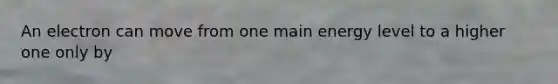 An electron can move from one main energy level to a higher one only by