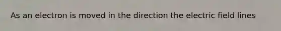 As an electron is moved in the direction the electric field lines