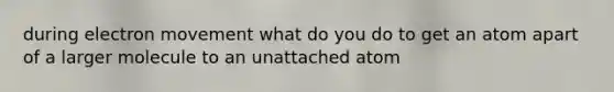 during electron movement what do you do to get an atom apart of a larger molecule to an unattached atom
