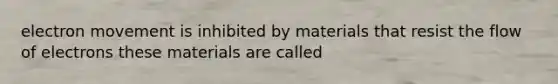 electron movement is inhibited by materials that resist the flow of electrons these materials are called