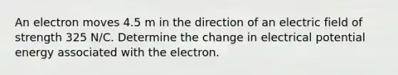 An electron moves 4.5 m in the direction of an electric field of strength 325 N/C. Determine the change in electrical potential energy associated with the electron.