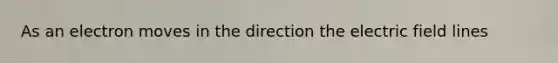 As an electron moves in the direction the electric field lines