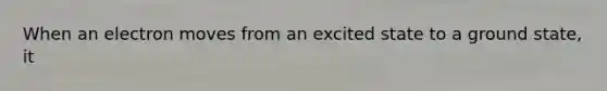 When an electron moves from an excited state to a ground state, it