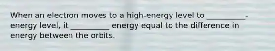 When an electron moves to a high-energy level to __________-energy level, it __________ energy equal to the difference in energy between the orbits.