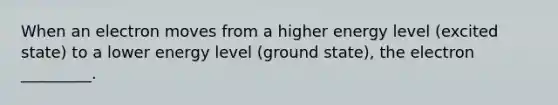 When an electron moves from a higher energy level (excited state) to a lower energy level (ground state), the electron _________.