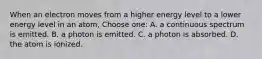 When an electron moves from a higher energy level to a lower energy level in an atom, Choose one: A. a continuous spectrum is emitted. B. a photon is emitted. C. a photon is absorbed. D. the atom is ionized.