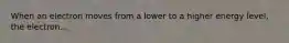 When an electron moves from a lower to a higher energy level, the electron...