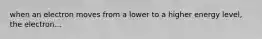 when an electron moves from a lower to a higher energy level, the electron...