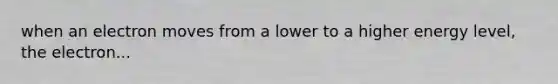 when an electron moves from a lower to a higher energy level, the electron...