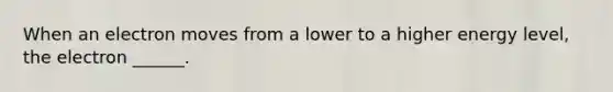 When an electron moves from a lower to a higher energy level, the electron ______.