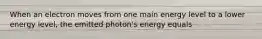When an electron moves from one main energy level to a lower energy level, the emitted photon's energy equals