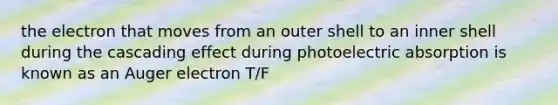 the electron that moves from an outer shell to an inner shell during the cascading effect during photoelectric absorption is known as an Auger electron T/F