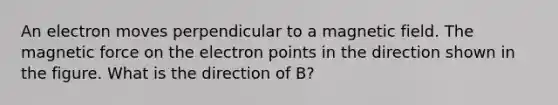 An electron moves perpendicular to a magnetic field. The magnetic force on the electron points in the direction shown in the figure. What is the direction of B?