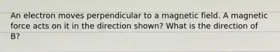 An electron moves perpendicular to a magnetic field. A magnetic force acts on it in the direction shown? What is the direction of B?